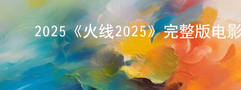 ﻿2025《火线2025》完整版电影/在线观看/百度云-美剧天堂 ﻿陈建超的blog